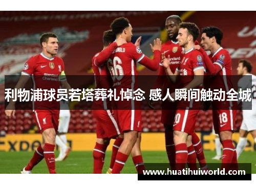 利物浦球员若塔葬礼悼念 感人瞬间触动全城