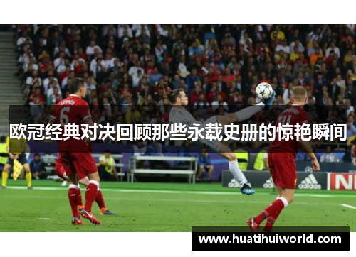 欧冠经典对决回顾那些永载史册的惊艳瞬间