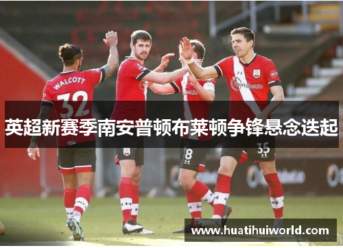 英超新赛季南安普顿布莱顿争锋悬念迭起