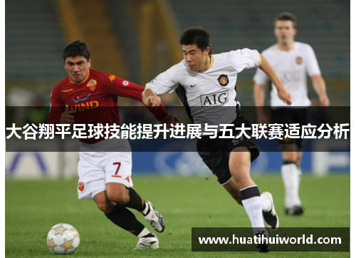 大谷翔平足球技能提升进展与五大联赛适应分析
