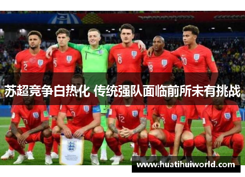 苏超竞争白热化 传统强队面临前所未有挑战 苏超竞争白热化 传统强队面临前所未有挑战