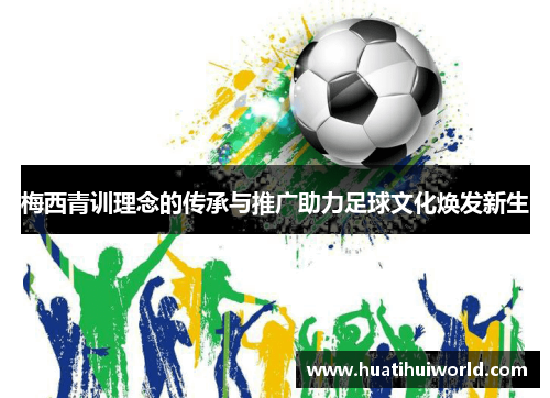 梅西青训理念的传承与推广助力足球文化焕发新生