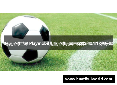 畅玩足球世界 Playmobil儿童足球玩具带你体验真实比赛乐趣
